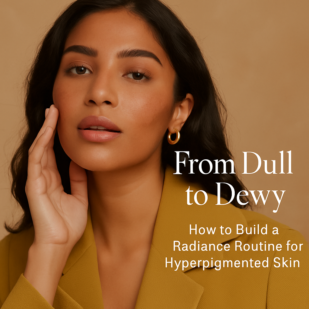 From Dull to Dewy: How to Build a Radiance Routine for Hyperpigmented Skin